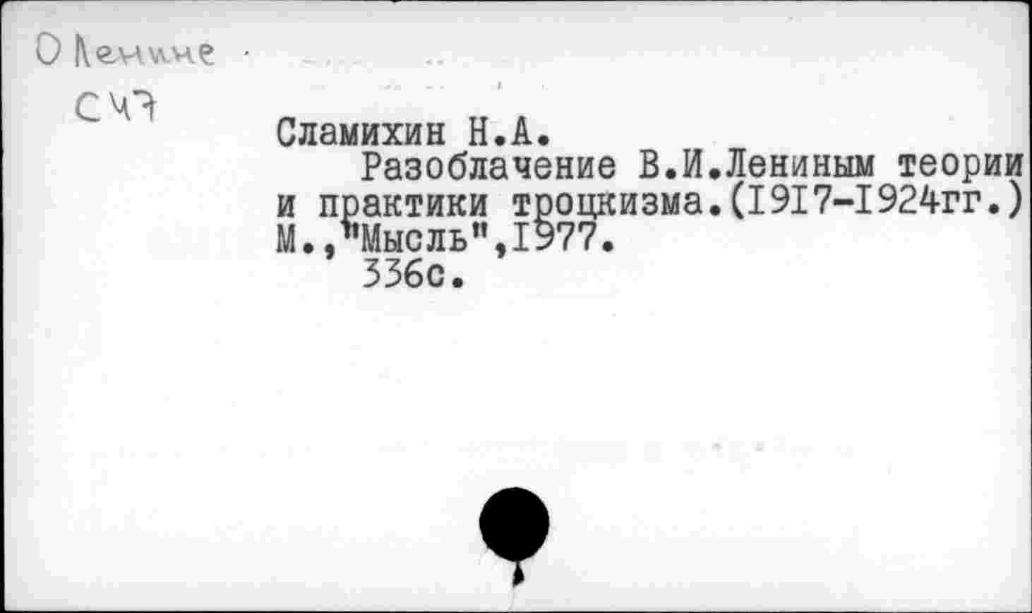 ﻿О |\елл>лме
СЧ?
Сламихин Н.А.
Разоблачение В.И.Лениным теории и практики троцкизма.(1917-1924гг.) М.,’’Мысль”, 1977.
336с.